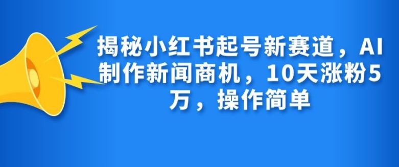 揭秘小红书起号新赛道，AI制作新闻商机，10天涨粉1万，操作简单K叔网赚资源-网赚项目-副业赚钱-互联网创业-资源整合K叔网赚资源