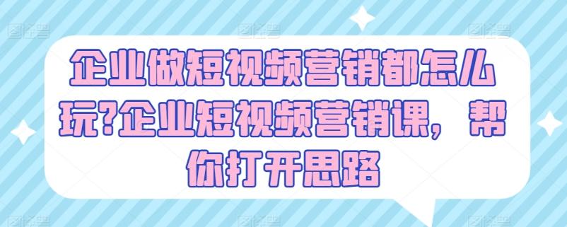 企业做短视频营销都怎么玩?企业短视频营销课，帮你打开思路K叔网赚资源-网赚项目-副业赚钱-互联网创业-资源整合K叔网赚资源