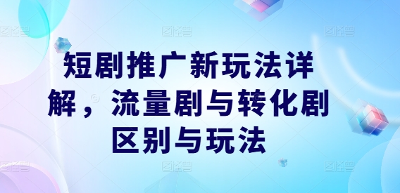 短剧推广新玩法详解，流量剧与转化剧区别与玩法K叔网赚资源-网赚项目-副业赚钱-互联网创业-资源整合K叔网赚资源