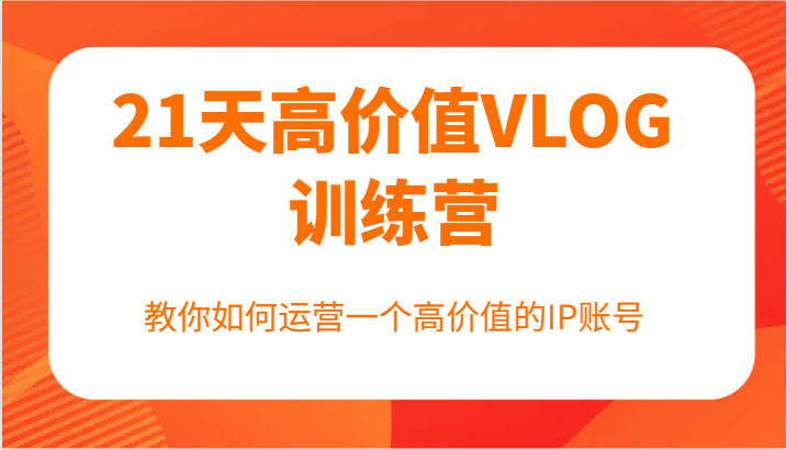 21天高价值VLOG训练营【第一期】，教你如何运营一个高价值的IP账号K叔网赚资源-网赚项目-副业赚钱-互联网创业-资源整合K叔网赚资源