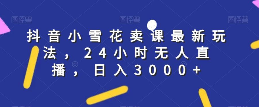 抖音小雪花卖课最新玩法，24小时无人直播，日入3000+【揭秘】K叔网赚资源-网赚项目-副业赚钱-互联网创业-资源整合K叔网赚资源