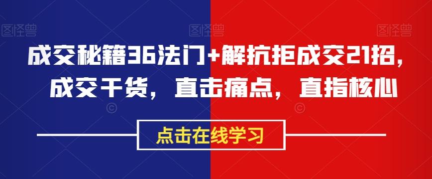 成交秘籍36法门+解抗拒成交21招，成交干货，直击痛点，直指核心K叔网赚资源-网赚项目-副业赚钱-互联网创业-资源整合K叔网赚资源