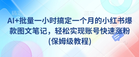 AI+批量一小时搞定一个月的小红书爆款图文笔记，轻松实现账号快速涨粉(保姆级教程)K叔网赚资源-网赚项目-副业赚钱-互联网创业-资源整合K叔网赚资源