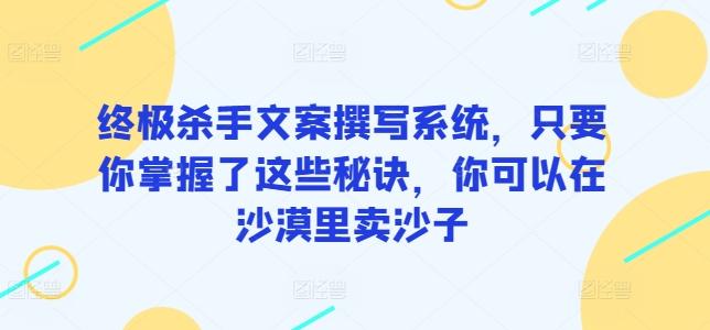终极杀手文案撰写系统，只要你掌握了这些秘诀，你可以在沙漠里卖沙子K叔网赚资源-网赚项目-副业赚钱-互联网创业-资源整合K叔网赚资源
