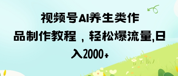 视频号ai养生类作品制作教程，轻松爆流量，日入数张K叔网赚资源-网赚项目-副业赚钱-互联网创业-资源整合K叔网赚资源