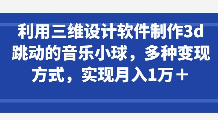 利用三维设计软件制作3d跳动的音乐小球，多种变现方式，实现月入1万+【揭秘】K叔网赚资源-网赚项目-副业赚钱-互联网创业-资源整合K叔网赚资源