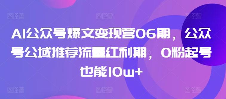 AI公众号爆文变现营06期，公众号公域推荐流量红利期，0粉起号也能10w+K叔网赚资源-网赚项目-副业赚钱-互联网创业-资源整合K叔网赚资源