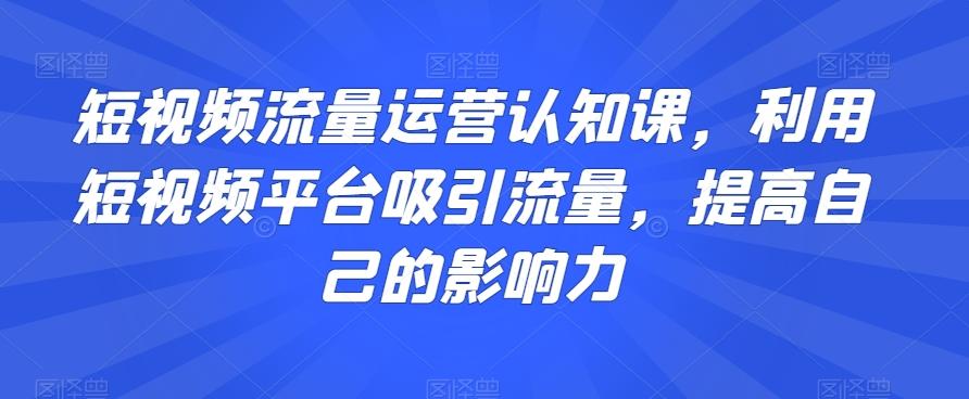 短视频流量运营认知课，利用短视频平台吸引流量，提高自己的影响力K叔网赚资源-网赚项目-副业赚钱-互联网创业-资源整合K叔网赚资源