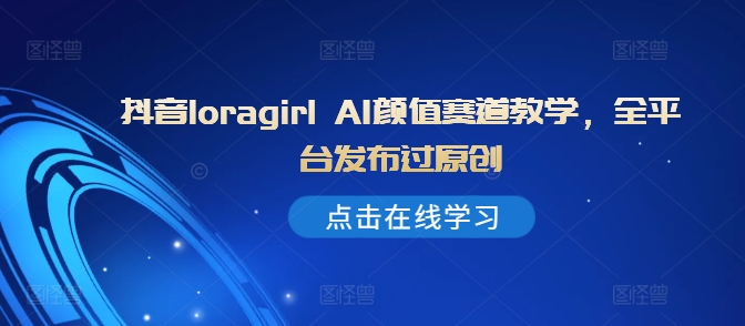 抖音loragirl AI颜值赛道教学，全平台发布过原创K叔网赚资源-网赚项目-副业赚钱-互联网创业-资源整合K叔网赚资源