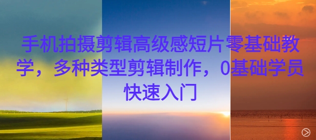 手机拍摄剪辑高级感短片零基础教学，多种类型剪辑制作，0基础学员快速入门K叔网赚资源-网赚项目-副业赚钱-互联网创业-资源整合K叔网赚资源