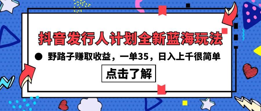 (10067期)抖音发行人计划全新蓝海玩法，野路子赚取收益，一单35，日入上千很简单!K叔网赚资源-网赚项目-副业赚钱-互联网创业-资源整合K叔网赚资源