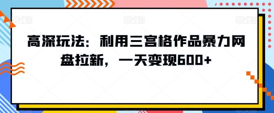 高深玩法：利用三宫格作品暴力网盘拉新，一天变现600+【揭秘】K叔网赚资源-网赚项目-副业赚钱-互联网创业-资源整合K叔网赚资源