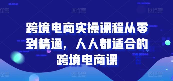 跨境电商实操课程从零到精通，人人都适合的跨境电商课K叔网赚资源-网赚项目-副业赚钱-互联网创业-资源整合K叔网赚资源
