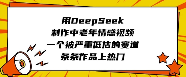 用DeepSeek制作中老年情感视频，一个被严重低估的赛道，条条作品上热门K叔网赚资源-网赚项目-副业赚钱-互联网创业-资源整合K叔网赚资源