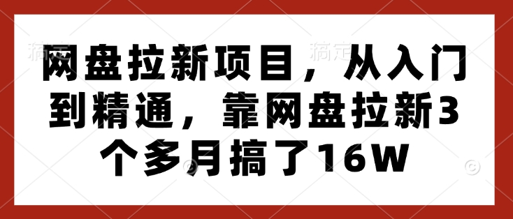 网盘拉新项目，从入门到精通，靠网盘拉新3个多月搞了16WK叔网赚资源-网赚项目-副业赚钱-互联网创业-资源整合K叔网赚资源