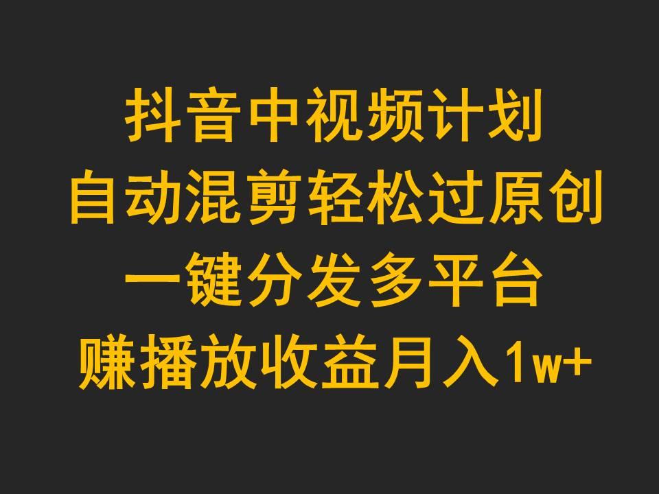 (9825期)抖音中视频计划，自动混剪轻松过原创，一键分发多平台赚播放收益，月入1w+K叔网赚资源-网赚项目-副业赚钱-互联网创业-资源整合K叔网赚资源
