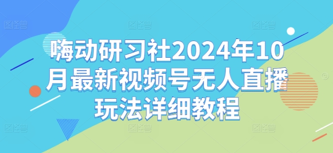 嗨动研习社2024年10月最新视频号无人直播玩法详细教程K叔网赚资源-网赚项目-副业赚钱-互联网创业-资源整合K叔网赚资源