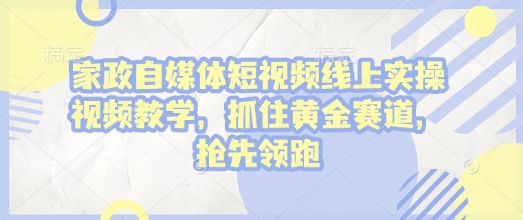 家政自媒体短视频线上实操视频教学，抓住黄金赛道，抢先领跑!K叔网赚资源-网赚项目-副业赚钱-互联网创业-资源整合K叔网赚资源