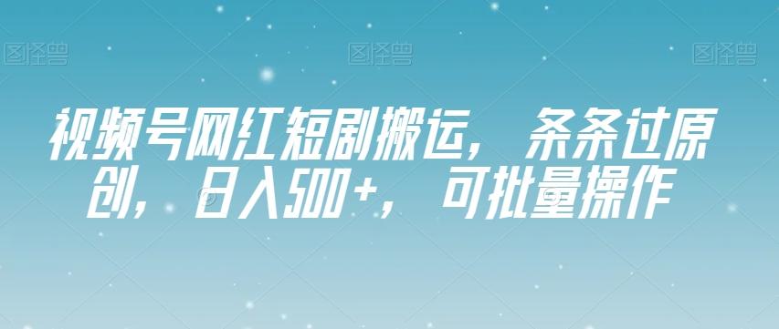 视频号网红短剧搬运，条条过原创，日入500+，可批量操作【揭秘】K叔网赚资源-网赚项目-副业赚钱-互联网创业-资源整合K叔网赚资源