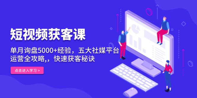 短视频获客课，单月询盘5000+经验，五大社媒平台运营全攻略,，快速获客…K叔网赚资源-网赚项目-副业赚钱-互联网创业-资源整合K叔网赚资源
