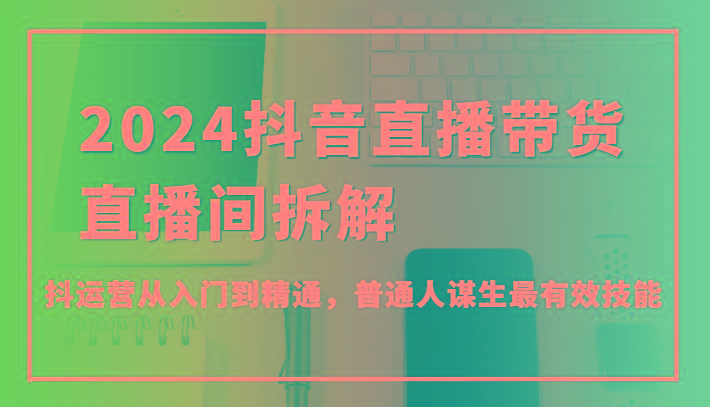 2024抖音直播带货直播间拆解，抖运营从入门到精通，普通人谋生最有效技能K叔网赚资源-网赚项目-副业赚钱-互联网创业-资源整合K叔网赚资源