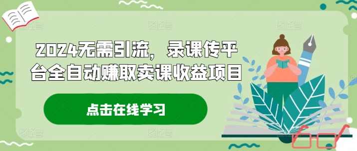 2024无需引流，录课传平台全自动赚取卖课收益项目K叔网赚资源-网赚项目-副业赚钱-互联网创业-资源整合K叔网赚资源
