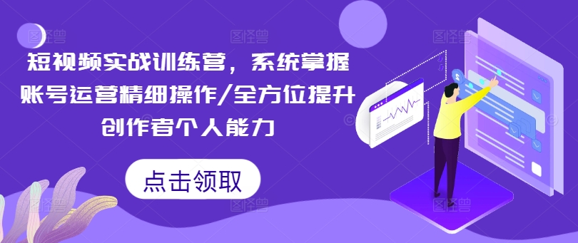 短视频实战训练营，系统掌握账号运营精细操作/全方位提升创作者个人能力K叔网赚资源-网赚项目-副业赚钱-互联网创业-资源整合K叔网赚资源