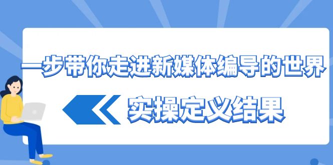一步带你走进新媒体编导的世界，实操定义结果(17节课)K叔网赚资源-网赚项目-副业赚钱-互联网创业-资源整合K叔网赚资源