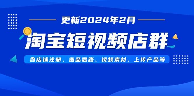 淘宝短视频店群(更新2024年2月)含店铺注册、选品思路、视频素材、上传…K叔网赚资源-网赚项目-副业赚钱-互联网创业-资源整合K叔网赚资源