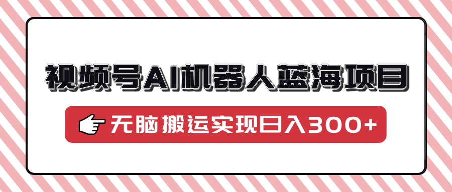 视频号AI机器人蓝海项目，操作简单适合0基础小白，无脑搬运实现日入300+K叔网赚资源-网赚项目-副业赚钱-互联网创业-资源整合K叔网赚资源
