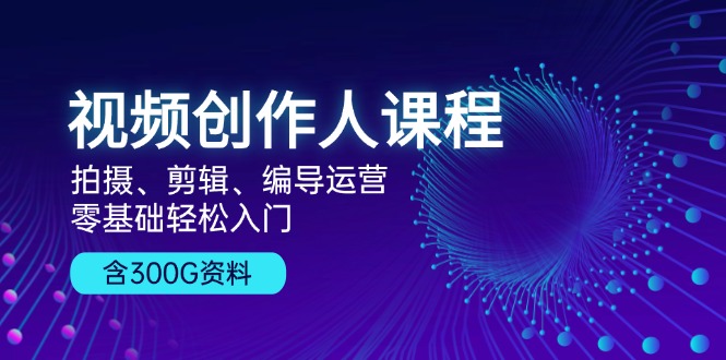 视频创作人课程！拍摄、剪辑、编导运营，零基础轻松入门，含300G资料K叔网赚资源-网赚项目-副业赚钱-互联网创业-资源整合K叔网赚资源