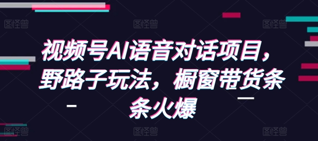 视频号AI语音对话项目，野路子玩法，橱窗带货条条火爆K叔网赚资源-网赚项目-副业赚钱-互联网创业-资源整合K叔网赚资源