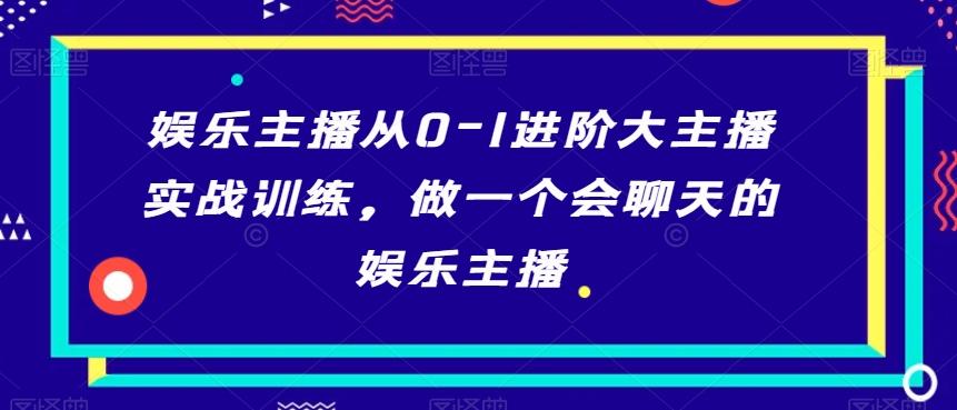 娱乐主播从0-1进阶大主播实战训练，做一个会聊天的娱乐主播K叔网赚资源-网赚项目-副业赚钱-互联网创业-资源整合K叔网赚资源