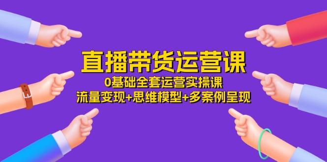 直播带货运营课，0基础全套运营实操课 流量变现+思维模型+多案例呈现-34节K叔网赚资源-网赚项目-副业赚钱-互联网创业-资源整合K叔网赚资源