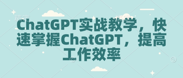 ChatGPT实战教学，快速掌握ChatGPT，提高工作效率K叔网赚资源-网赚项目-副业赚钱-互联网创业-资源整合K叔网赚资源