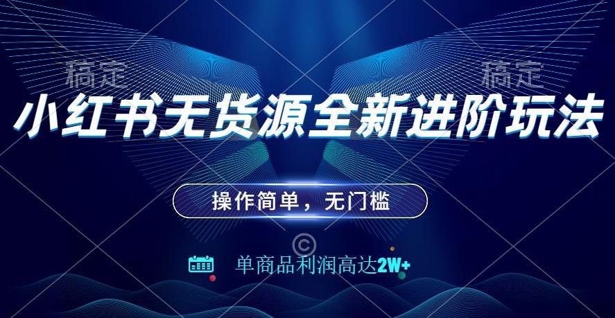 小红书无货源全新进阶玩法，操作简单，单商品利润高达2W+K叔网赚资源-网赚项目-副业赚钱-互联网创业-资源整合K叔网赚资源