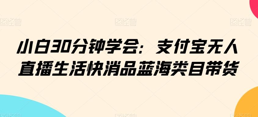 小白30分钟学会：支付宝无人直播生活快消品蓝海类目带货【揭秘】K叔网赚资源-网赚项目-副业赚钱-互联网创业-资源整合K叔网赚资源