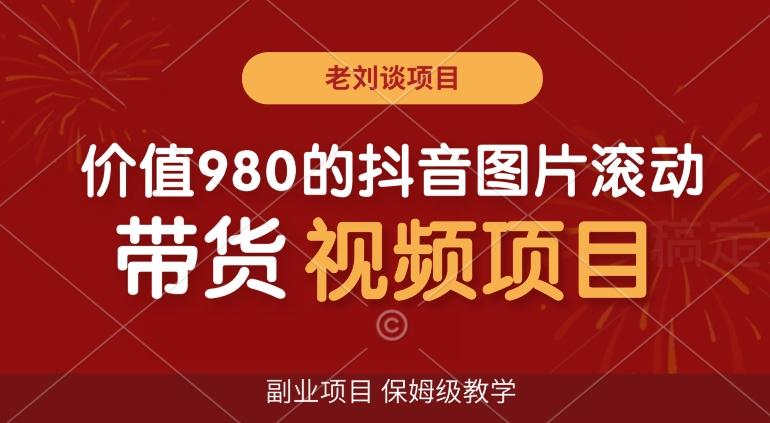 价值980的抖音图片滚动带货视频副业项目，保姆级教学【揭秘】K叔网赚资源-网赚项目-副业赚钱-互联网创业-资源整合K叔网赚资源