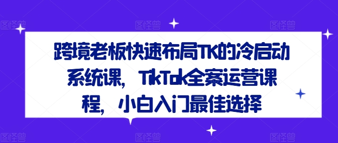 跨境老板快速布局TK的冷启动系统课，TikTok全案运营课程，小白入门最佳选择K叔网赚资源-网赚项目-副业赚钱-互联网创业-资源整合K叔网赚资源