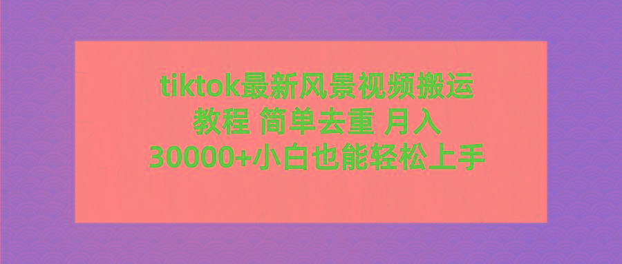 (9804期)tiktok最新风景视频搬运教程 简单去重 月入30000+附全套工具K叔网赚资源-网赚项目-副业赚钱-互联网创业-资源整合K叔网赚资源