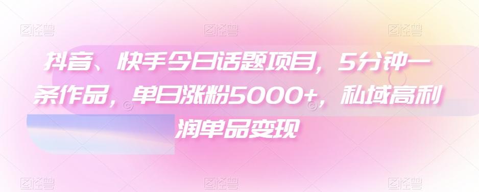 抖音、快手今日话题项目，5分钟一条作品，单日涨粉5000+，私域高利润单品变现K叔网赚资源-网赚项目-副业赚钱-互联网创业-资源整合K叔网赚资源