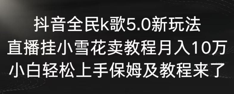 抖音全民k歌5.0新玩法，直播挂小雪花卖教程月入10万，小白轻松上手，保姆及教程来了【揭秘】K叔网赚资源-网赚项目-副业赚钱-互联网创业-资源整合K叔网赚资源
