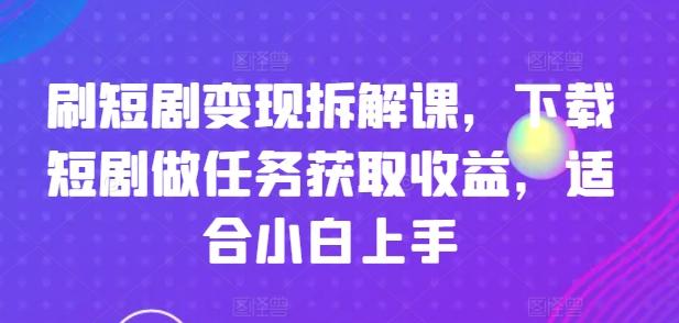 刷短剧变现拆解课，下载短剧做任务获取收益，适合小白上手K叔网赚资源-网赚项目-副业赚钱-互联网创业-资源整合K叔网赚资源
