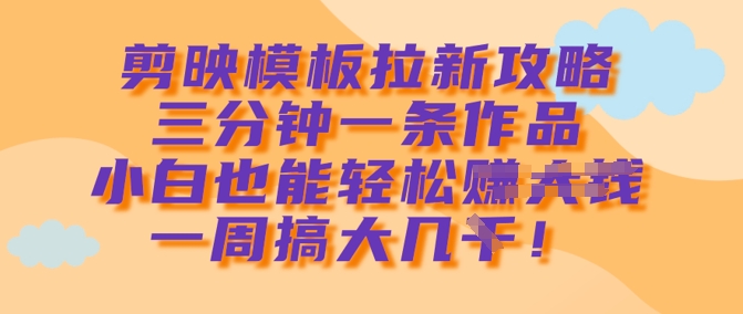 剪映模板拉新攻略，三分钟一条作品，小白也能轻松一周搞大几kK叔网赚资源-网赚项目-副业赚钱-互联网创业-资源整合K叔网赚资源