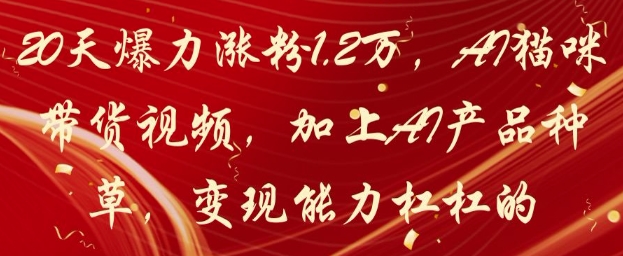 20天爆力涨粉1.2W，AI猫咪带货视频，加上AI产品种草，变现能力杠杠的K叔网赚资源-网赚项目-副业赚钱-互联网创业-资源整合K叔网赚资源