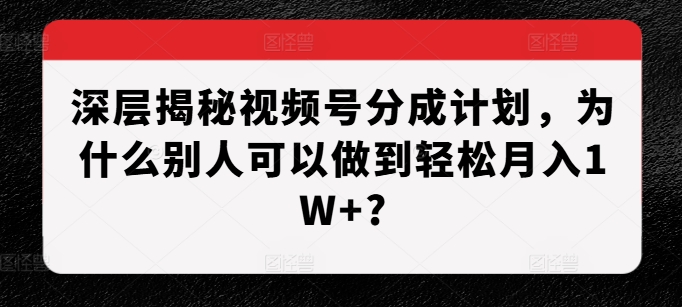 深层揭秘视频号分成计划，为什么别人可以做到轻松月入1W+?K叔网赚资源-网赚项目-副业赚钱-互联网创业-资源整合K叔网赚资源