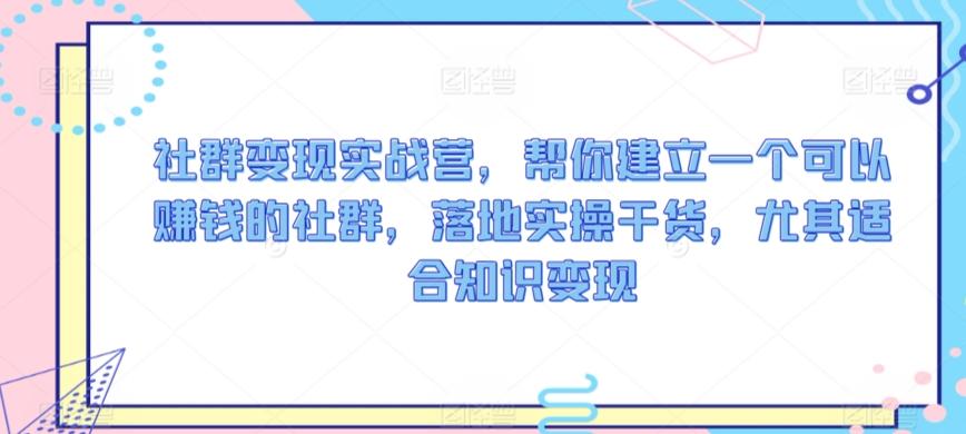 社群变现实战营，帮你建立一个可以赚钱的社群，落地实操干货，尤其适合知识变现K叔网赚资源-网赚项目-副业赚钱-互联网创业-资源整合K叔网赚资源
