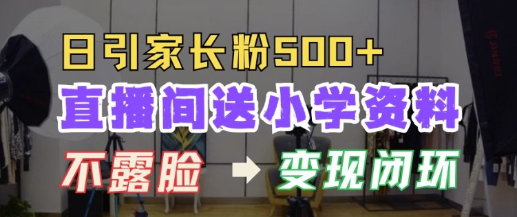 直播间送小学资料，每天引流家长粉500+，变现闭环模式【揭秘】K叔网赚资源-网赚项目-副业赚钱-互联网创业-资源整合K叔网赚资源