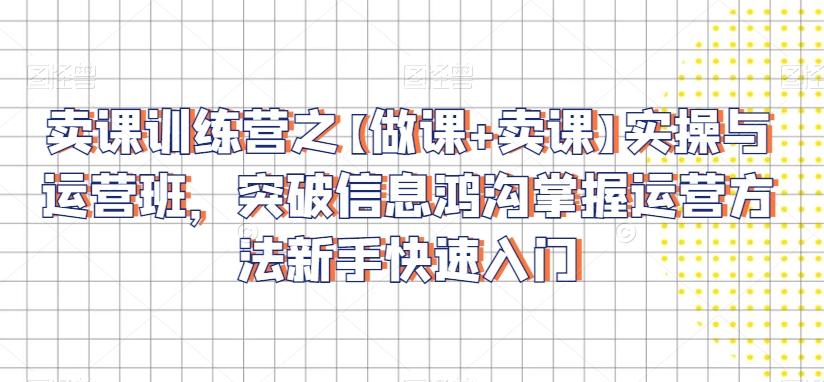 卖课训练营之【做课+卖课】实操与运营班，突破信息鸿沟掌握运营方法新手快速入门K叔网赚资源-网赚项目-副业赚钱-互联网创业-资源整合K叔网赚资源