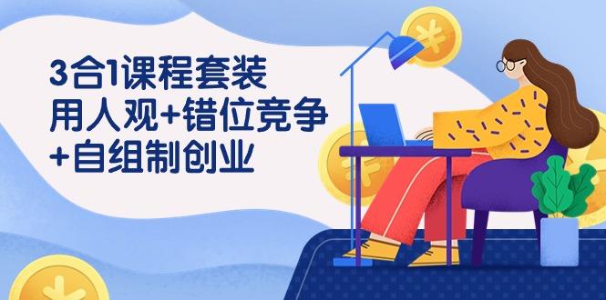 (9392期)3 合1课程套装，用人观+错位竞争+自组 制创业(43节课)K叔网赚资源-网赚项目-副业赚钱-互联网创业-资源整合K叔网赚资源